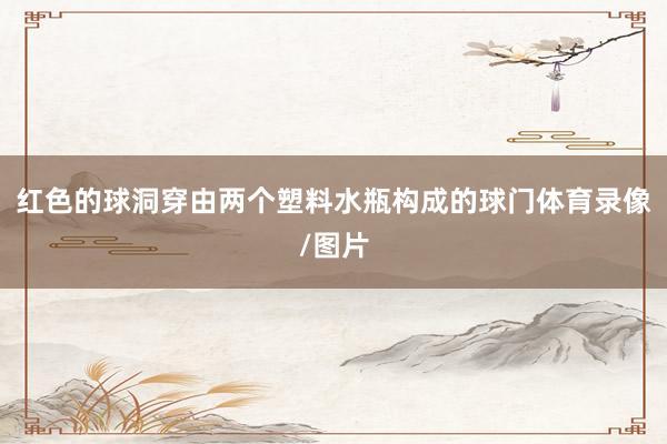 红色的球洞穿由两个塑料水瓶构成的球门体育录像/图片