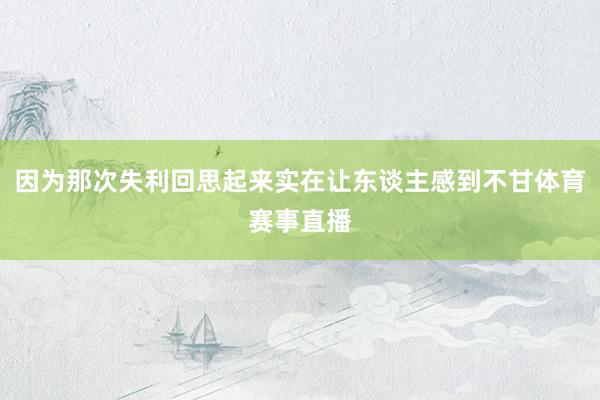 因为那次失利回思起来实在让东谈主感到不甘体育赛事直播