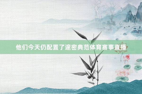 他们今天仍配置了邃密典范体育赛事直播