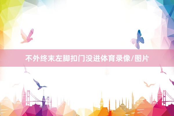 不外终末左脚扣门没进体育录像/图片