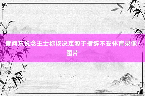 音问东说念主士称该决定源于措辞不妥体育录像/图片