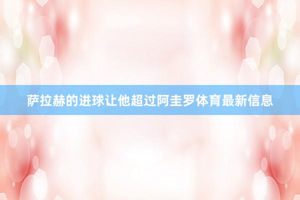 萨拉赫的进球让他超过阿圭罗体育最新信息