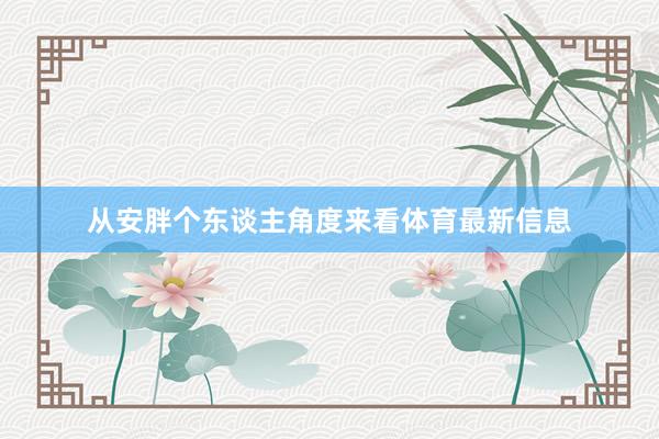从安胖个东谈主角度来看体育最新信息