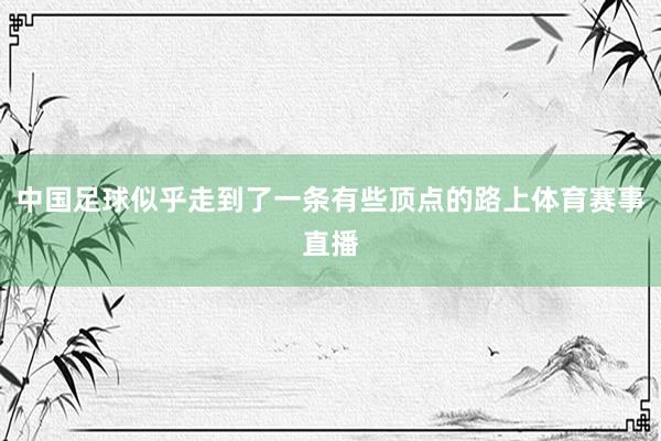 中国足球似乎走到了一条有些顶点的路上体育赛事直播