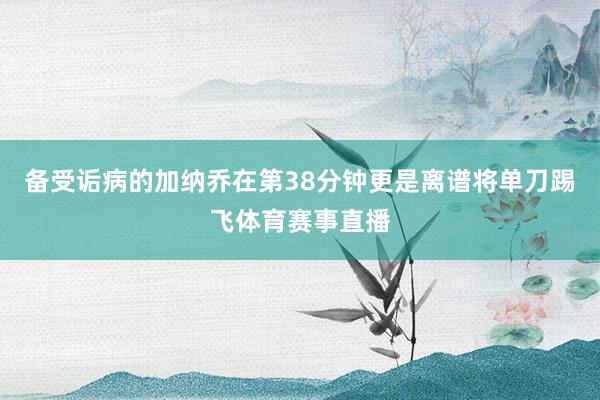 备受诟病的加纳乔在第38分钟更是离谱将单刀踢飞体育赛事直播