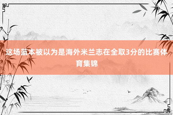 这场蓝本被以为是海外米兰志在全取3分的比赛体育集锦