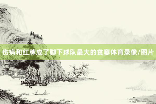 伤病和红牌成了脚下球队最大的贫窭体育录像/图片
