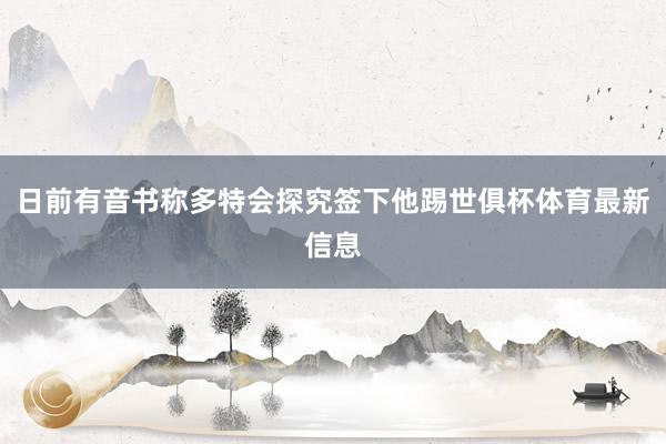 日前有音书称多特会探究签下他踢世俱杯体育最新信息