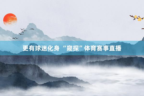 更有球迷化身 “窥探”体育赛事直播