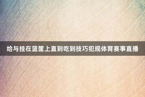 给与挂在篮筐上直到吃到技巧犯规体育赛事直播
