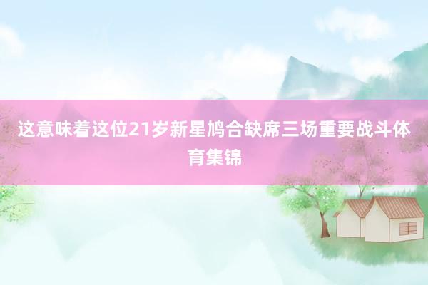 这意味着这位21岁新星鸠合缺席三场重要战斗体育集锦