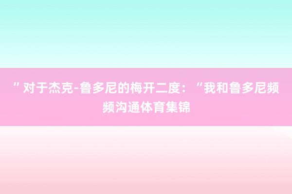 ”对于杰克-鲁多尼的梅开二度:“我和鲁多尼频频沟通体育集锦