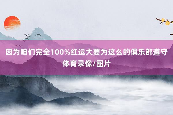 因为咱们完全100%红运大要为这么的俱乐部遵守体育录像/图片