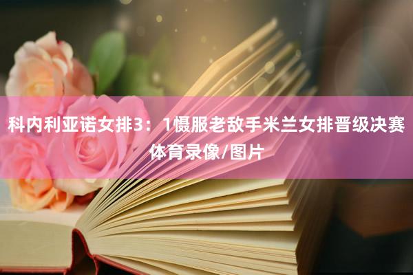 科内利亚诺女排3：1慑服老敌手米兰女排晋级决赛体育录像/图片