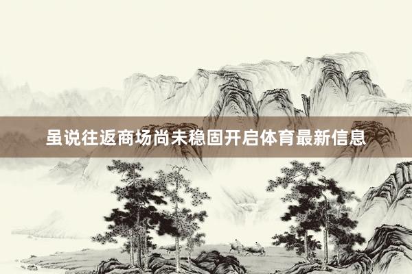 虽说往返商场尚未稳固开启体育最新信息