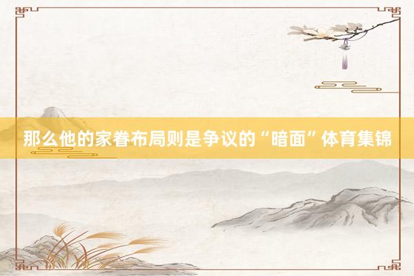 那么他的家眷布局则是争议的“暗面”体育集锦