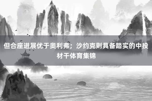 但合座进展优于奥利弗；沙约克则具备踏实的中投材干体育集锦
