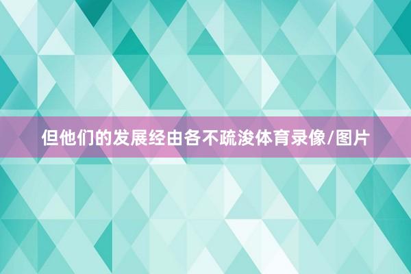 但他们的发展经由各不疏浚体育录像/图片