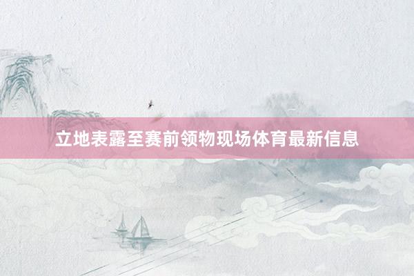 立地表露至赛前领物现场体育最新信息