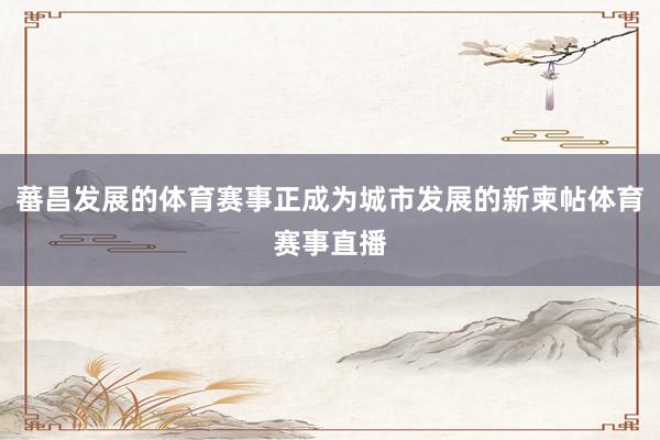 蕃昌发展的体育赛事正成为城市发展的新柬帖体育赛事直播