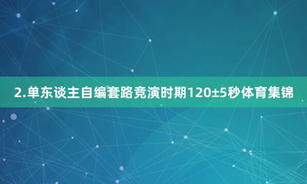 2.单东谈主自编套路竞演时期120±5秒体育集锦
