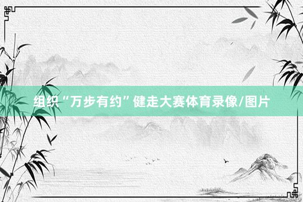 组织“万步有约”健走大赛体育录像/图片