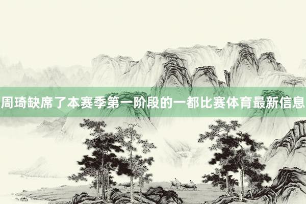 周琦缺席了本赛季第一阶段的一都比赛体育最新信息