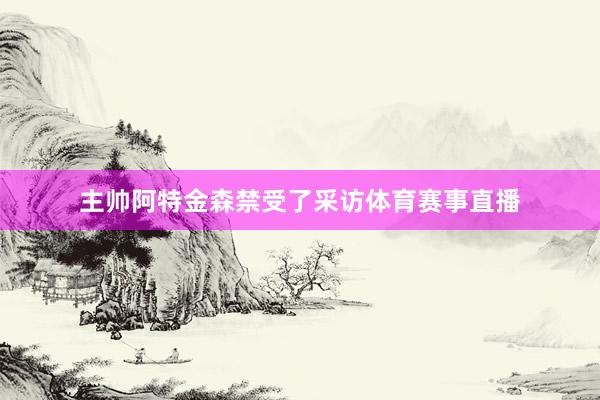 主帅阿特金森禁受了采访体育赛事直播