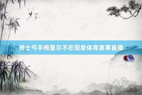 骑士弓手梅里尔不在现象体育赛事直播