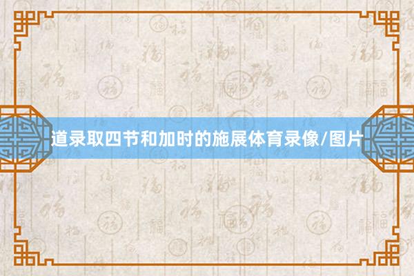 道录取四节和加时的施展体育录像/图片