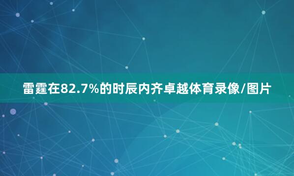 雷霆在82.7%的时辰内齐卓越体育录像/图片