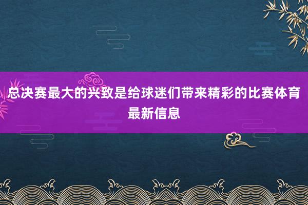 总决赛最大的兴致是给球迷们带来精彩的比赛体育最新信息