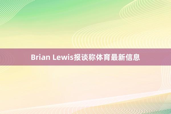 Brian Lewis报谈称体育最新信息