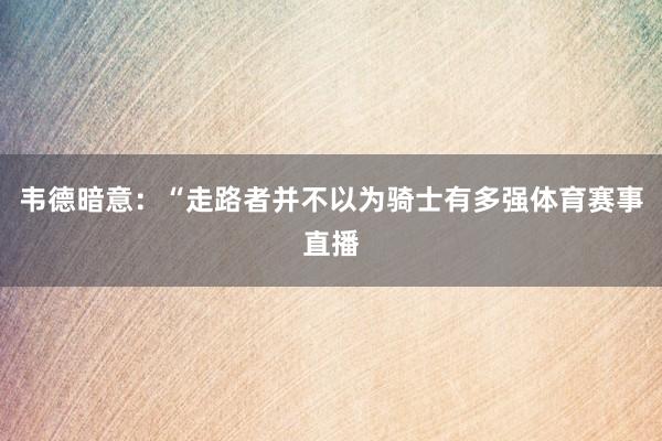 韦德暗意：“走路者并不以为骑士有多强体育赛事直播