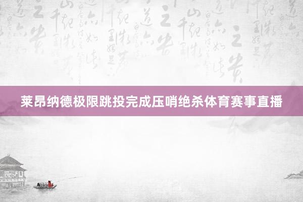 莱昂纳德极限跳投完成压哨绝杀体育赛事直播