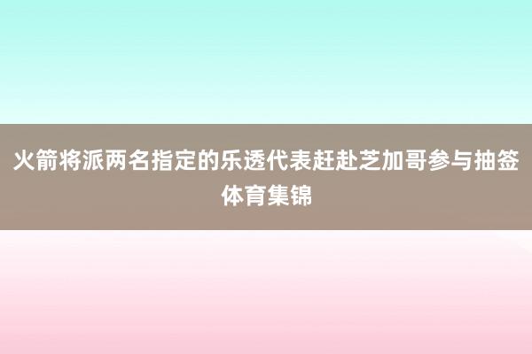 火箭将派两名指定的乐透代表赶赴芝加哥参与抽签体育集锦