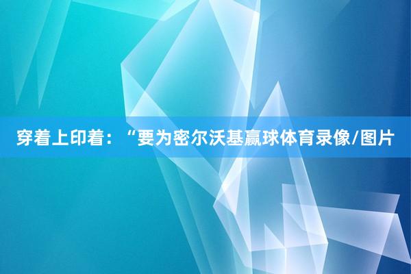 穿着上印着：“要为密尔沃基赢球体育录像/图片