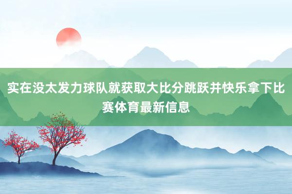 实在没太发力球队就获取大比分跳跃并快乐拿下比赛体育最新信息