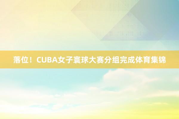 落位！CUBA女子寰球大赛分组完成体育集锦