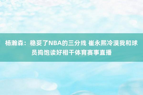 杨瀚森：稳妥了NBA的三分线 崔永熙冷漠我和球员捣饱读好相干体育赛事直播
