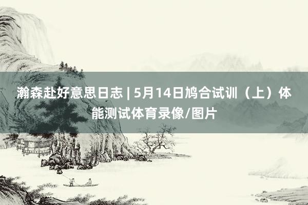 瀚森赴好意思日志 | 5月14日鸠合试训（上）体能测试体育录像/图片
