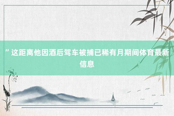 ”这距离他因酒后驾车被捕已稀有月期间体育最新信息