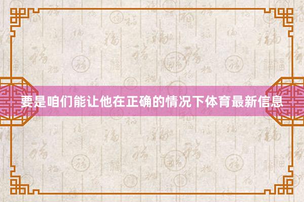 要是咱们能让他在正确的情况下体育最新信息