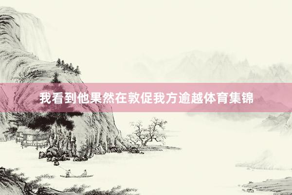 我看到他果然在敦促我方逾越体育集锦