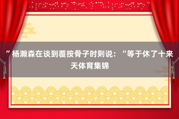 ”杨瀚森在谈到覆按骨子时则说：“等于休了十来天体育集锦