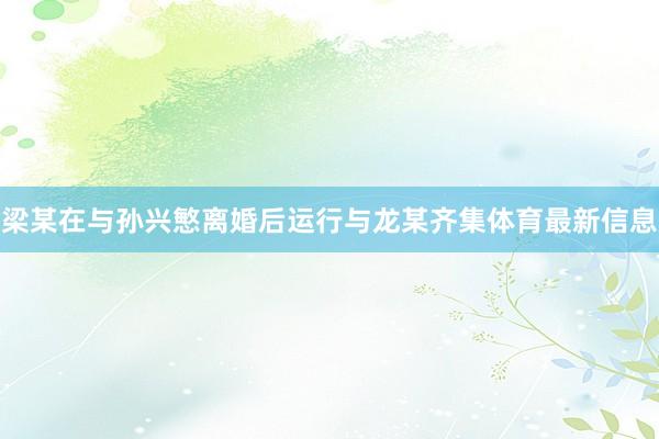 梁某在与孙兴慜离婚后运行与龙某齐集体育最新信息