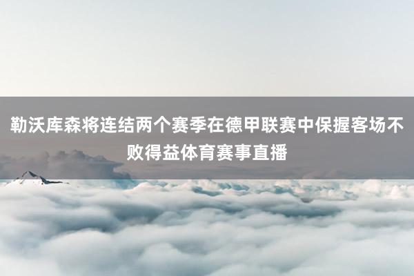 勒沃库森将连结两个赛季在德甲联赛中保握客场不败得益体育赛事直播