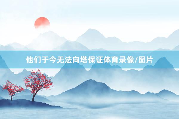 他们于今无法向塔保证体育录像/图片