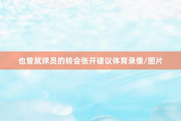 也曾就球员的转会张开磋议体育录像/图片