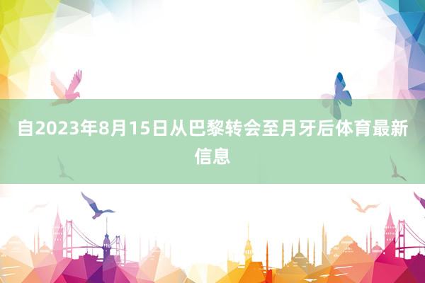 自2023年8月15日从巴黎转会至月牙后体育最新信息